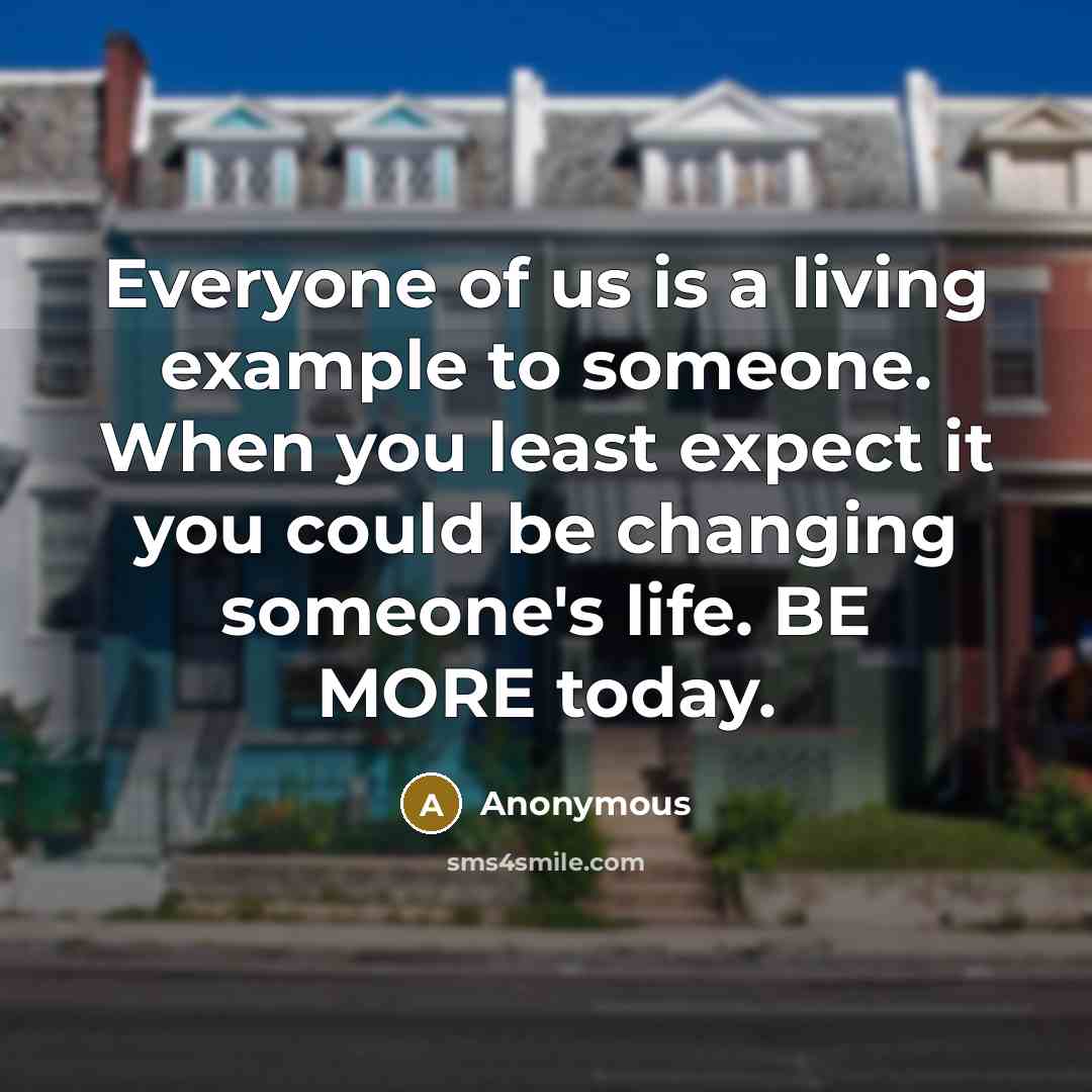 “Everyone of us is a living example to someone. When you least expect it you could be changing someone's life. BE MORE today.” quote by Anonymous