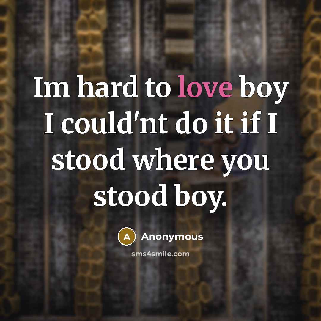 “Im hard to love boy I could'nt do it if I stood where you stood boy.” quote by Anonymous