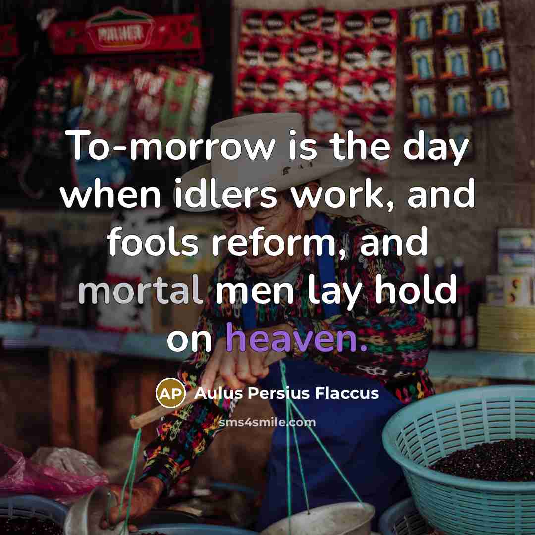 “To-morrow is the day when idlers work, and fools reform, and mortal men lay hold on heaven.” quote by Aulus Persius Flaccus