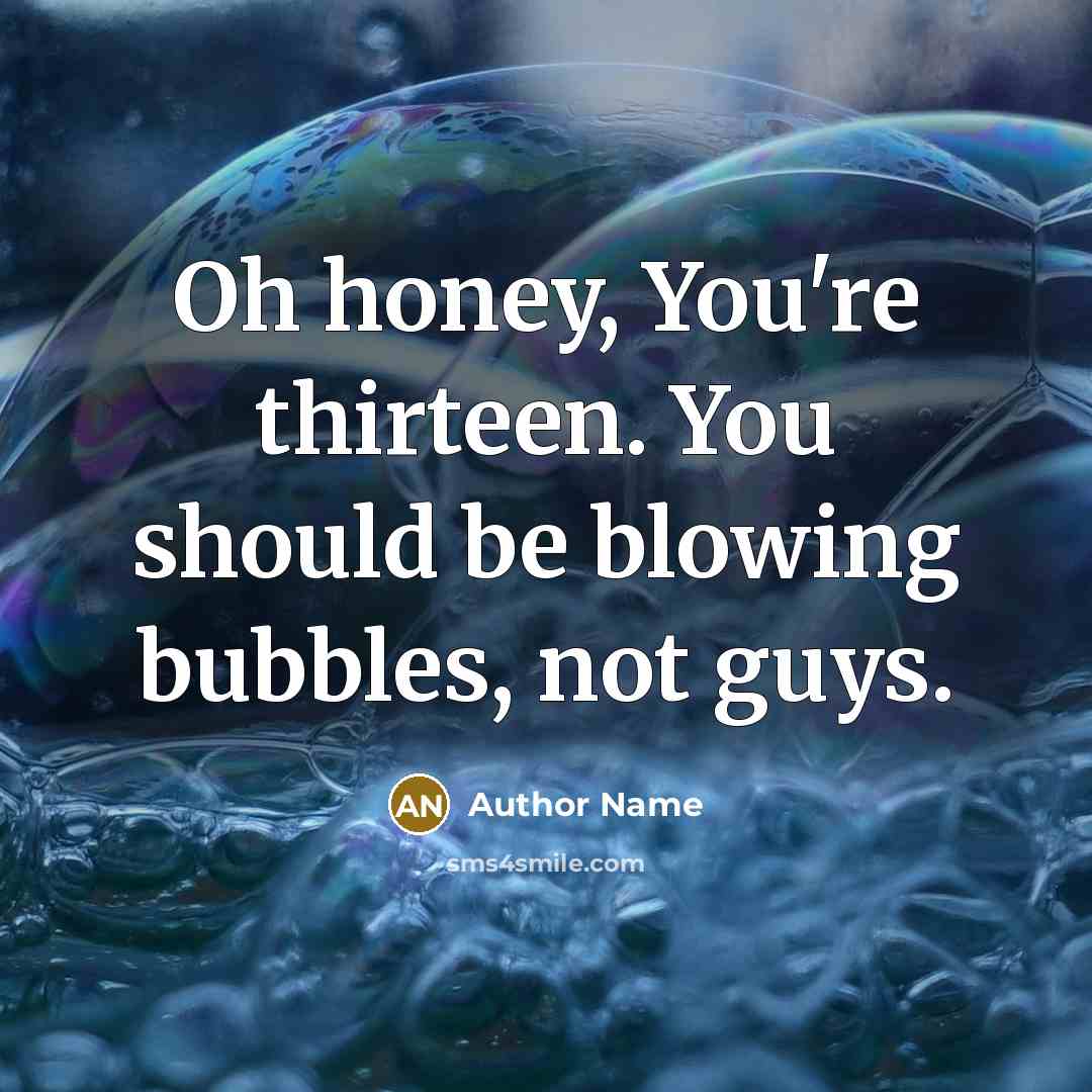 “Oh honey, You're thirteen. You should be blowing bubbles, not…” quote by Author Name