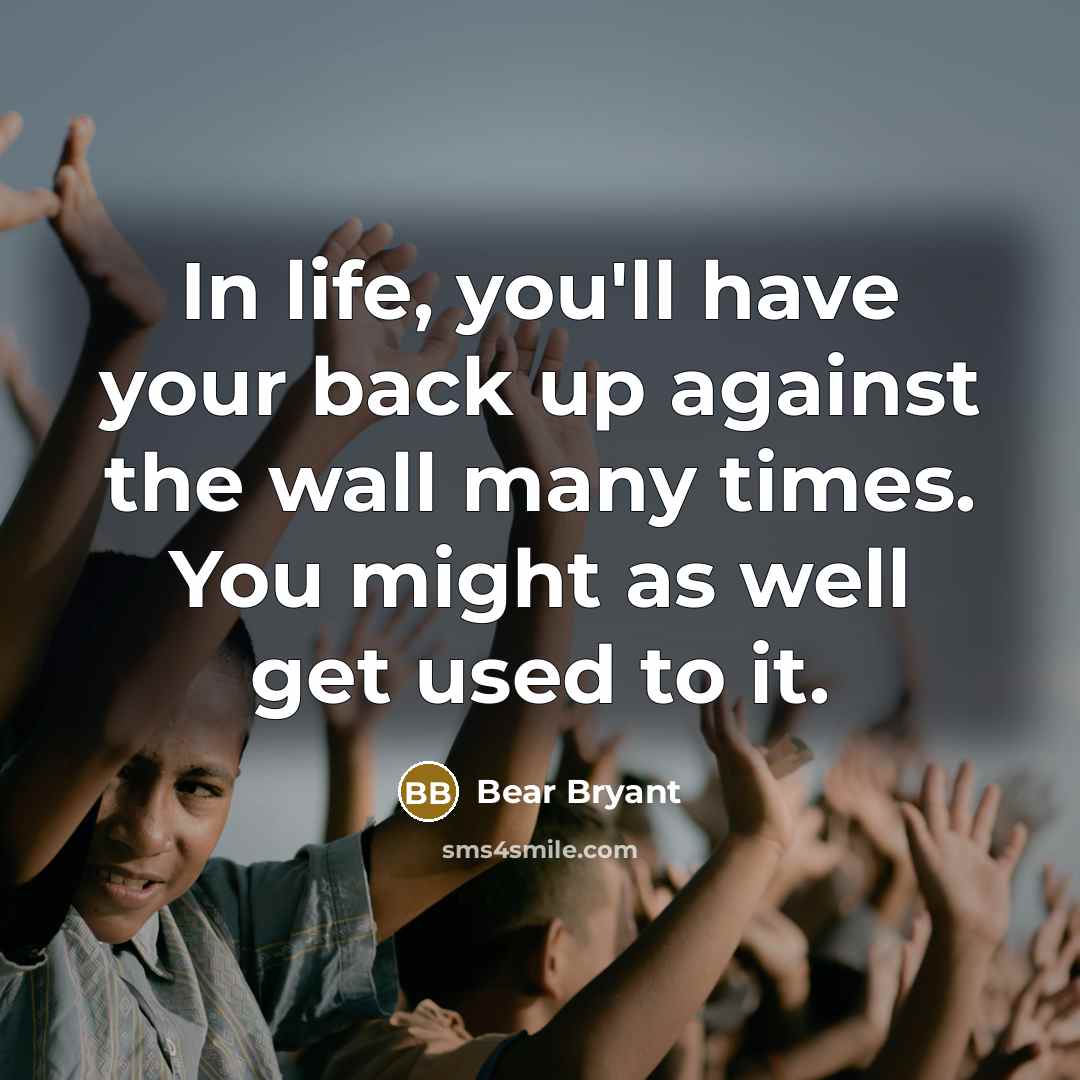 “In life, you'll have your back up against the wall…” quote by Bear Bryant