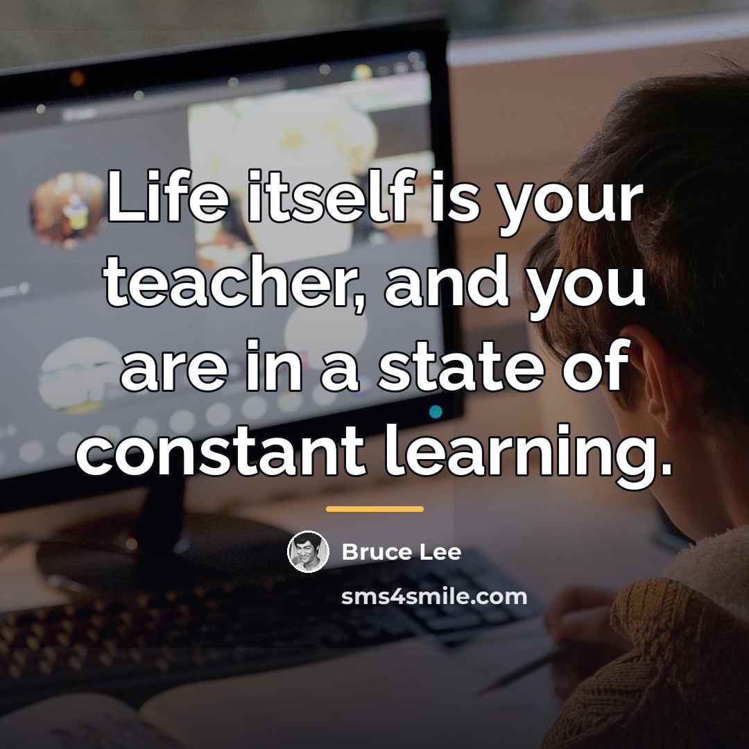 “Life itself is your teacher, and you are in a…” quote by Bruce Lee