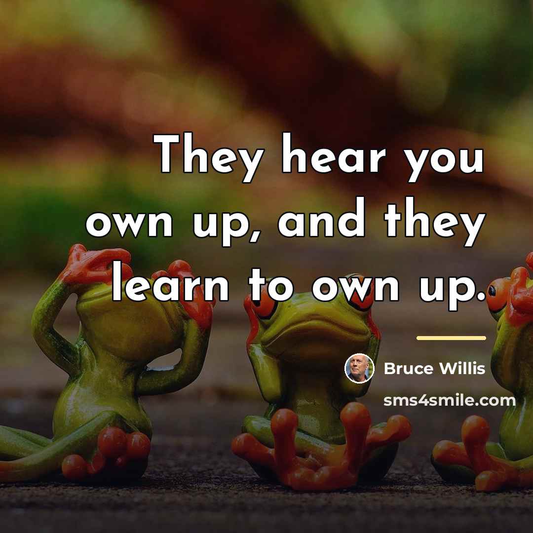 “They hear you own up, and they learn to own…” quote by Bruce Willis