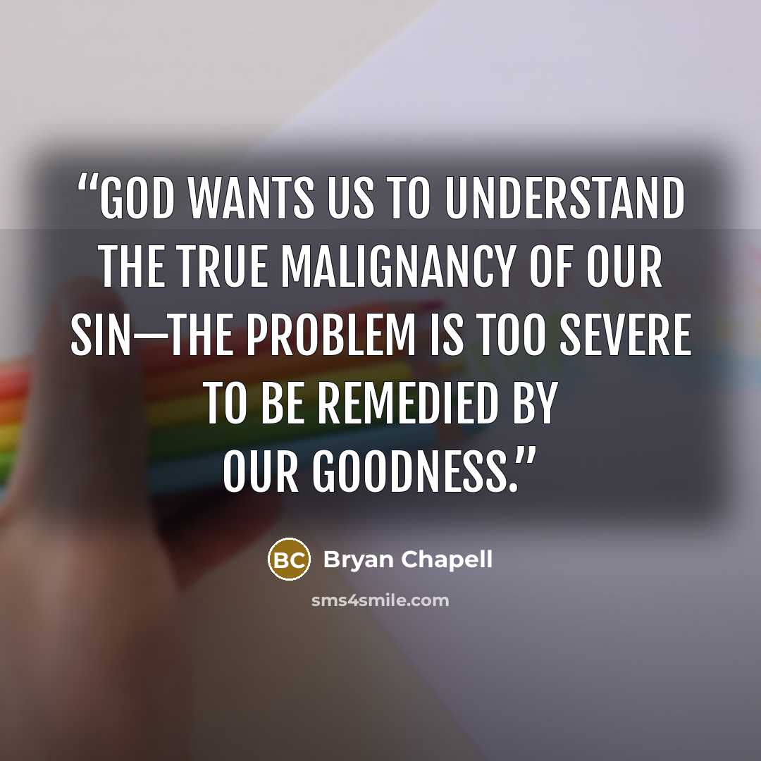 “God wants us to understand the true malignancy of our sin—the problem is too severe to be remedied by our goodness.” quote by Bryan Chapell