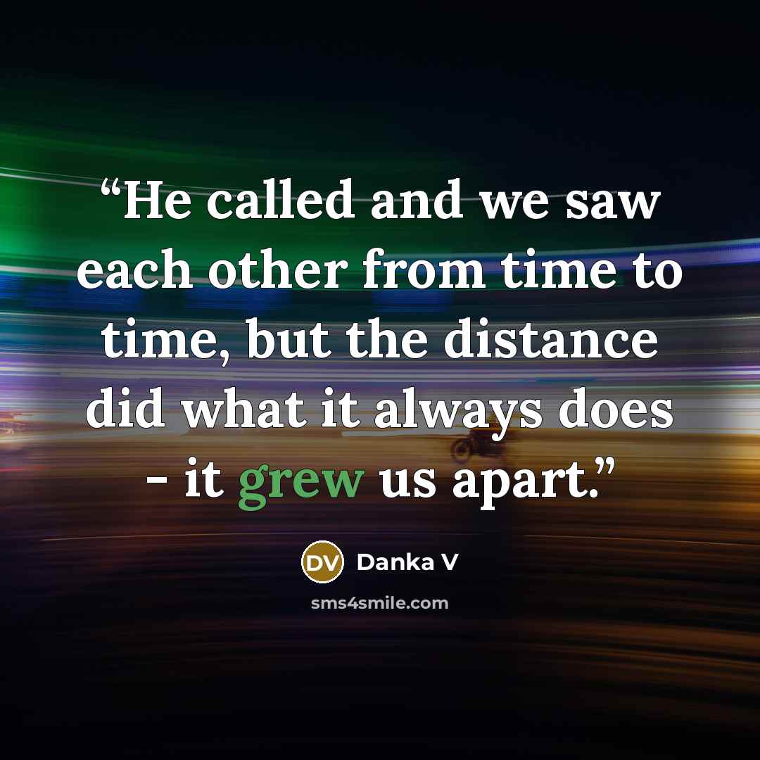 “He called and we saw each other from time to time, but the distance did what it always does - it grew us apart.” quote by Danka V