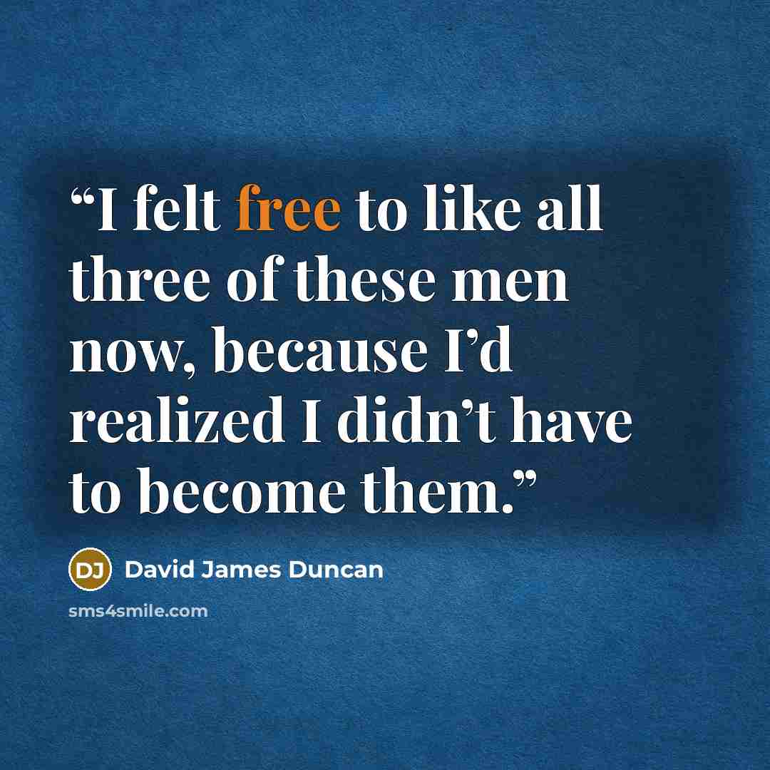 “I felt free to like all three of these men now, because I’d realized I didn’t have to become them.” quote by David James Duncan