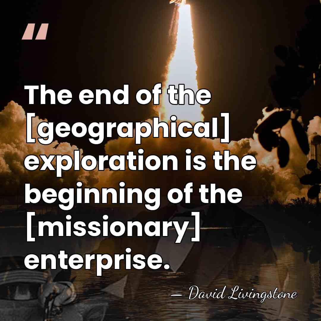 The end of the [geographical] exploration is the beginning of the [missionary]&hellip; - David Livingstone