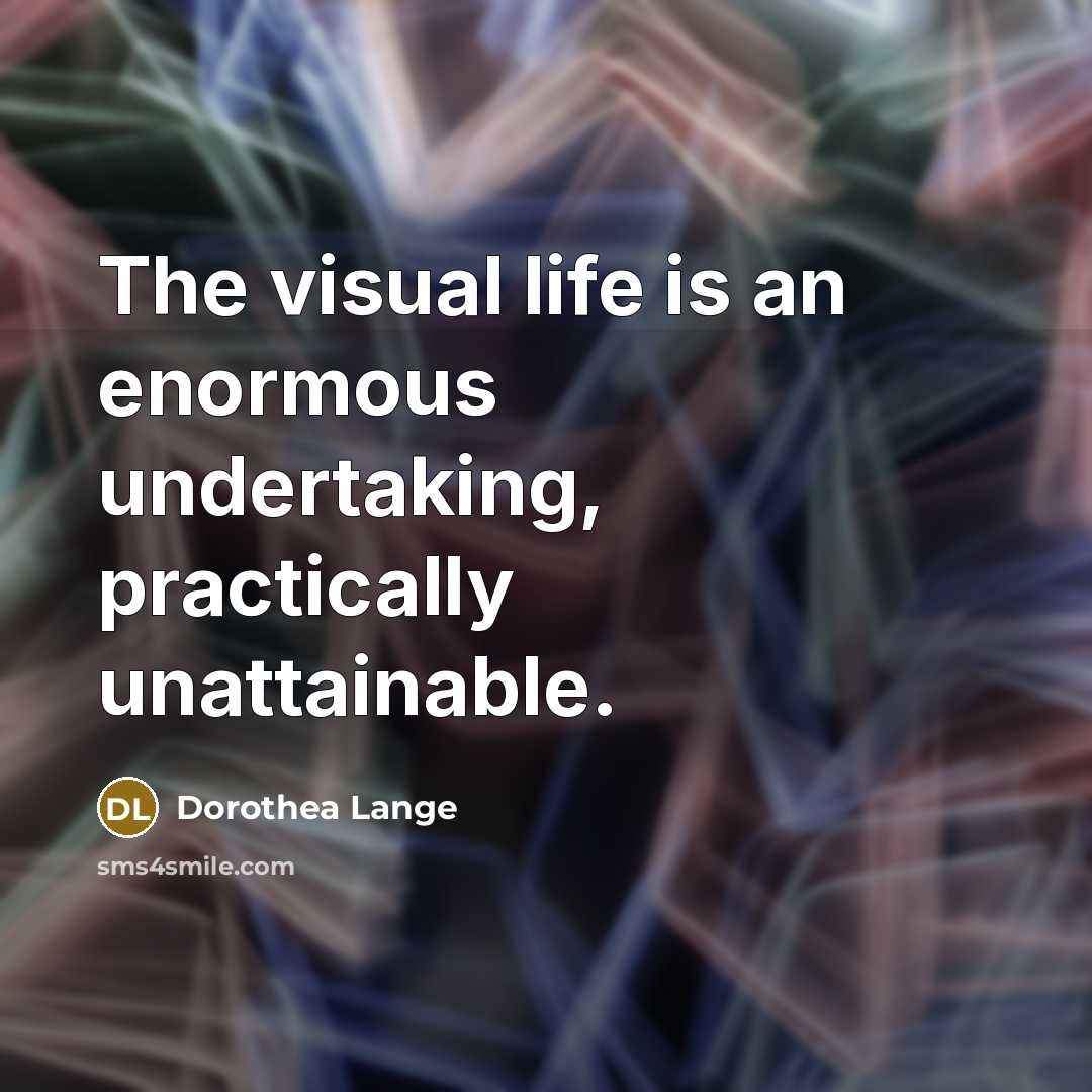 “The visual life is an enormous undertaking, practically unattainable.…” quote by Dorothea Lange