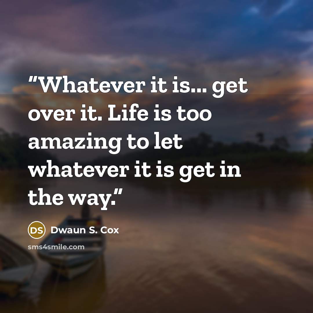 “Whatever it is... get over it. Life is too amazing to let whatever it is get in the way.” quote by Dwaun S. Cox