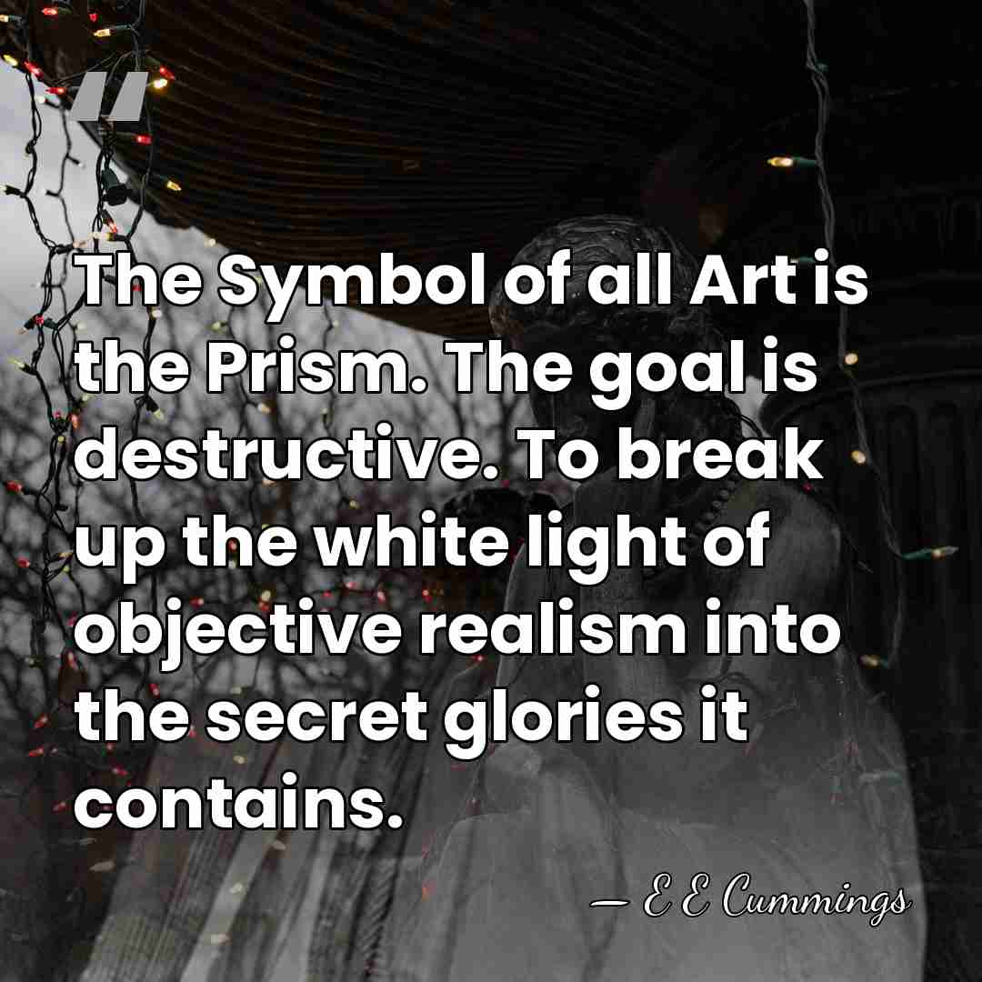 The Symbol of all Art is the Prism. The goal is destructive.&hellip; - E E Cummings