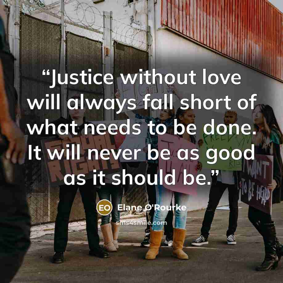 “Justice without love will always fall short of what needs to be done. It will never be as good as it should be.” quote by Elane O'Rourke