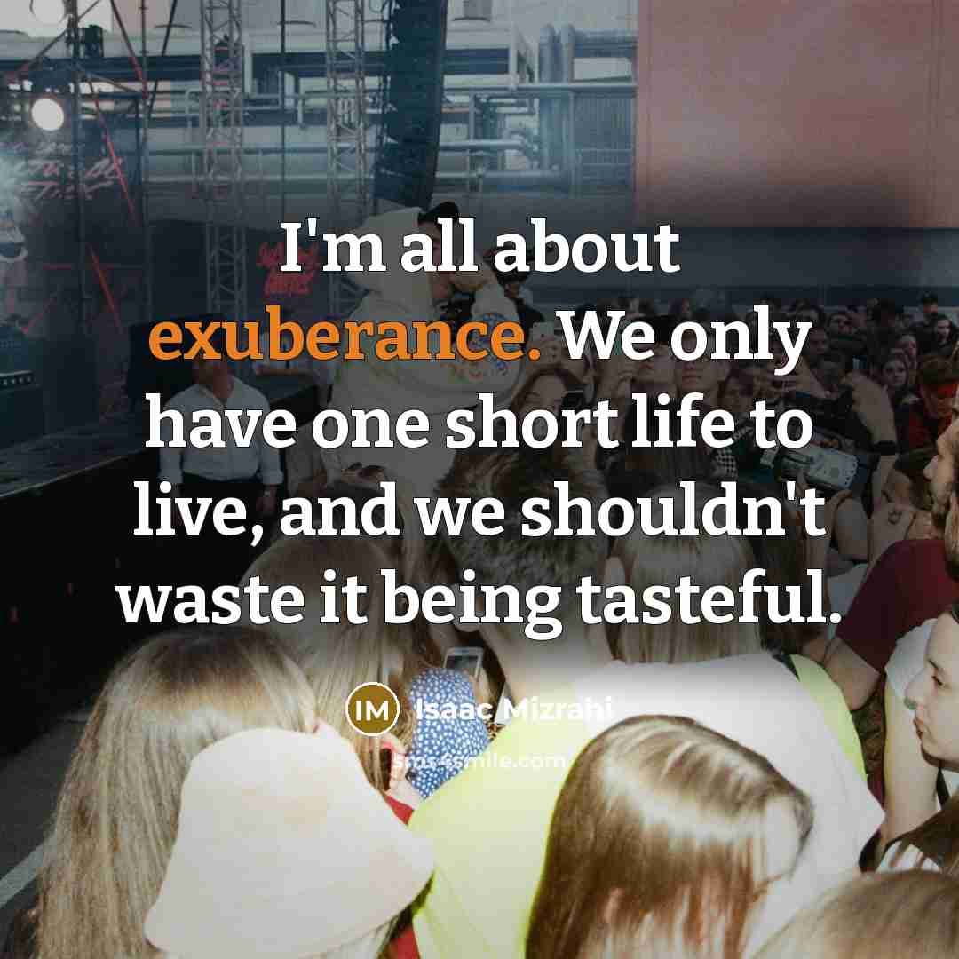 “I'm all about exuberance. We only have one short life…” quote by Isaac Mizrahi