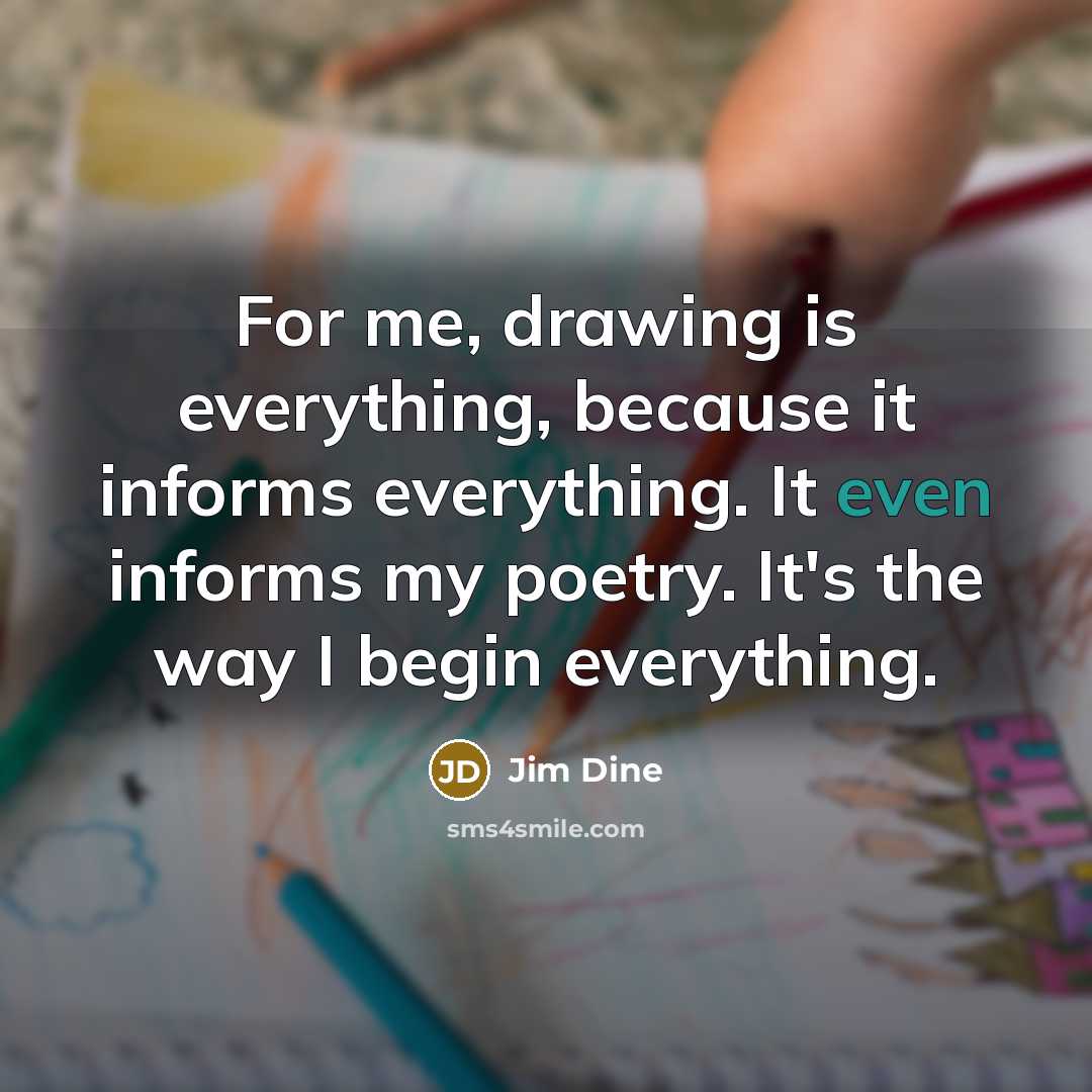 “For me, drawing is everything, because it informs everything. It…” quote by Jim Dine