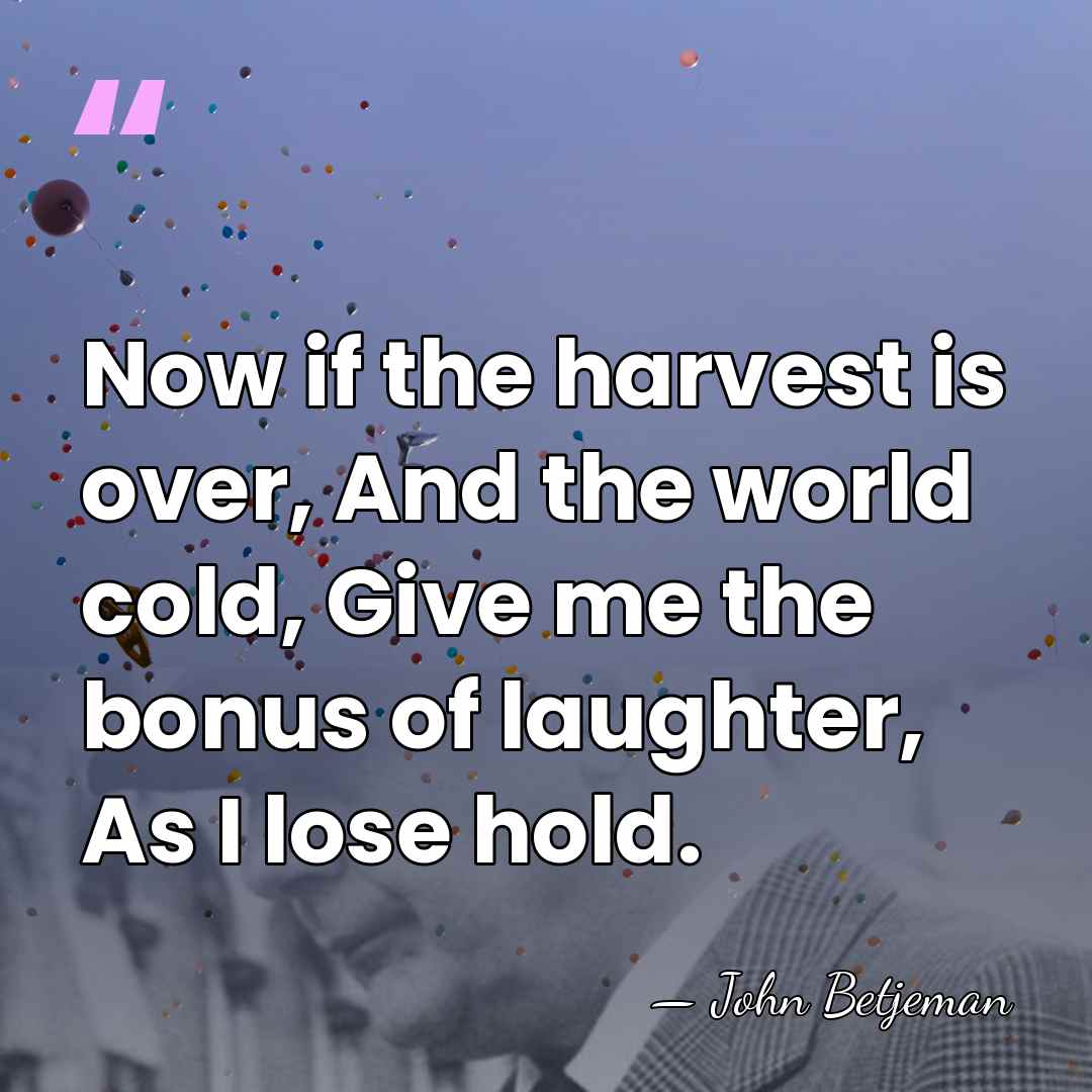 Now if the harvest is over, And the world cold, Give me&hellip; - John Betjeman