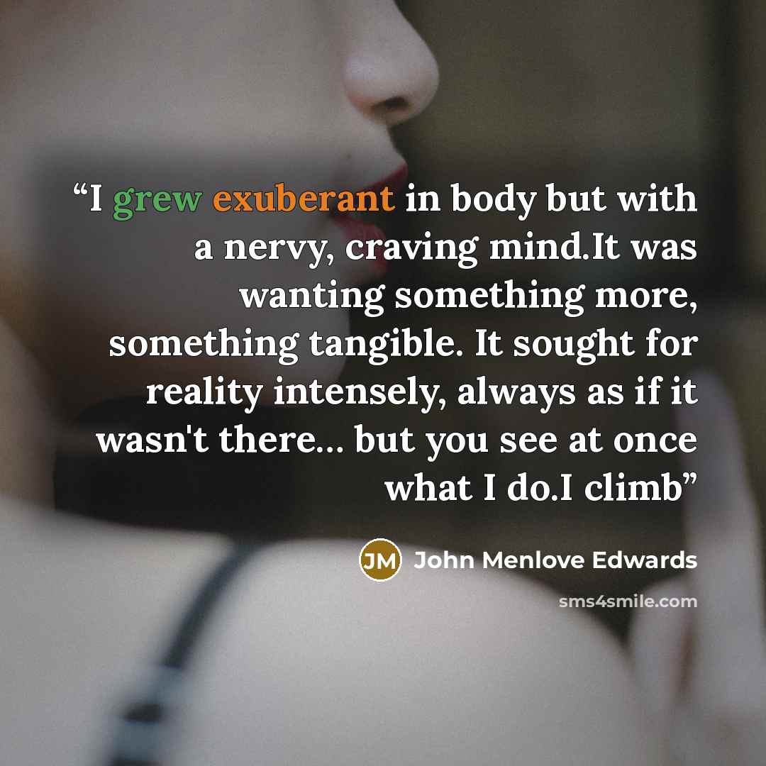 “I grew exuberant in body but with a nervy, craving mind.It was wanting something more, something tangible. It sought for reality intensely, always as if it wasn't there… but you see at once what I do.I climb” quote by John Menlove Edwards