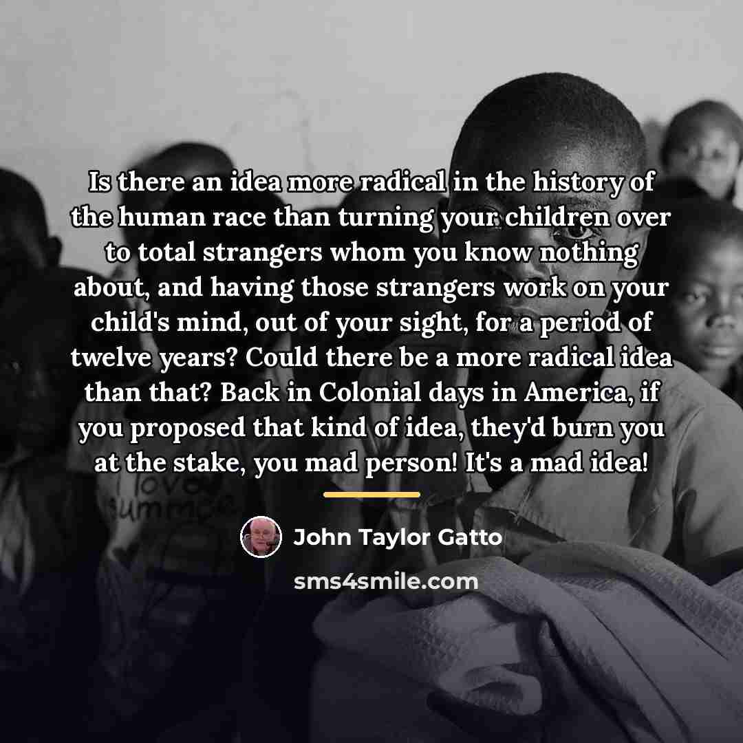 “Is there an idea more radical in the history of…” quote by John Taylor Gatto