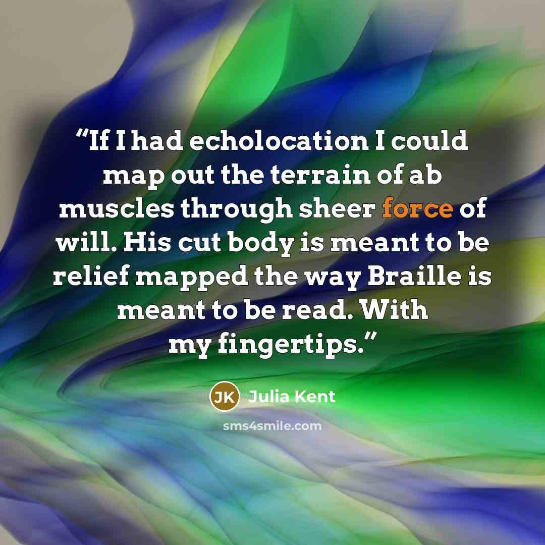 “If I had echolocation I could map out the terrain of ab muscles through sheer force of will. His cut body is meant to be relief mapped the way Braille is meant to be read. With my fingertips.” quote by Julia Kent