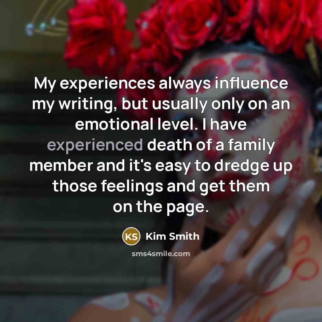 “My experiences always influence my writing, but usually only on…” quote by Kim Smith