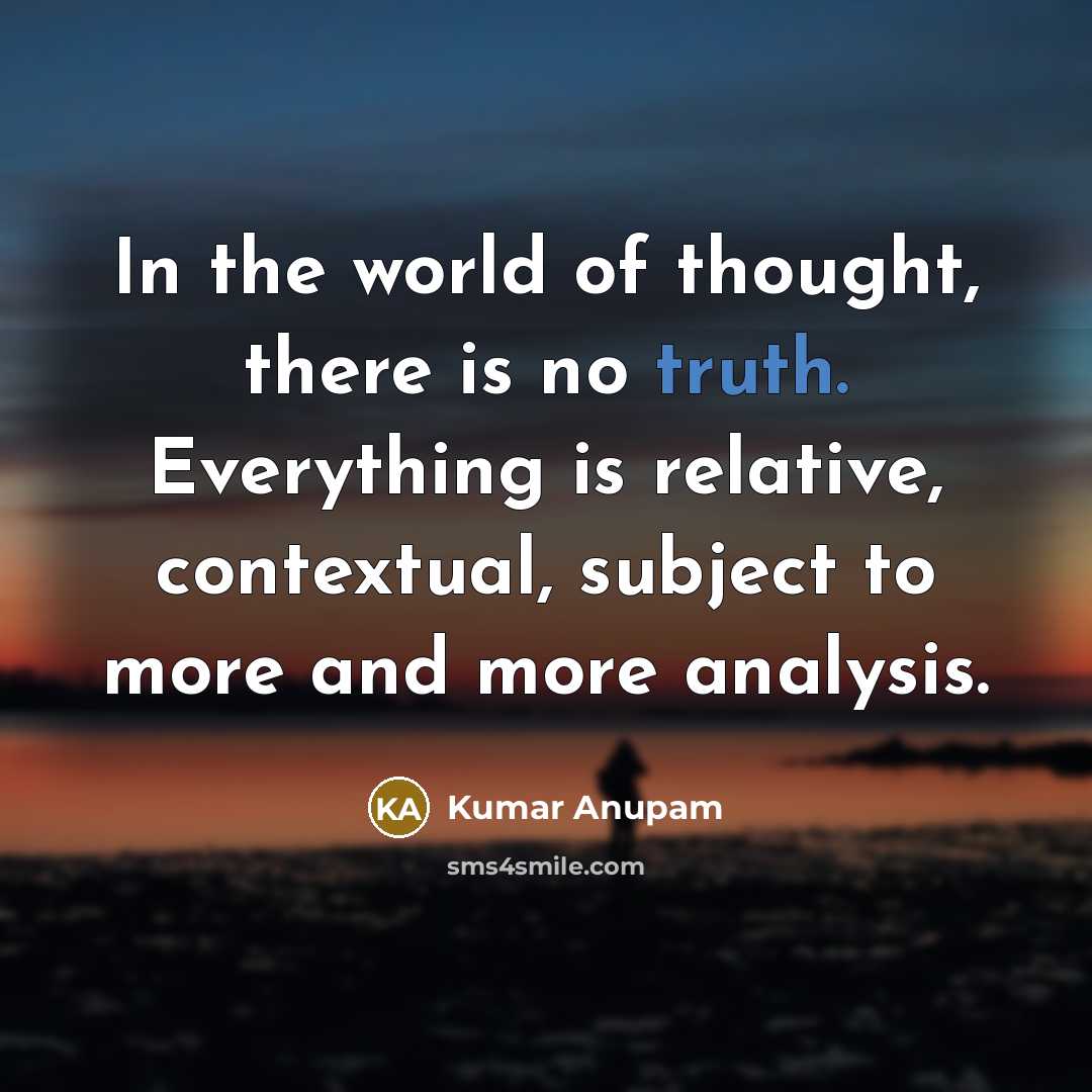 “In the world of thought, there is no truth. Everything is relative, contextual, subject to more and more analysis.” quote by Kumar Anupam