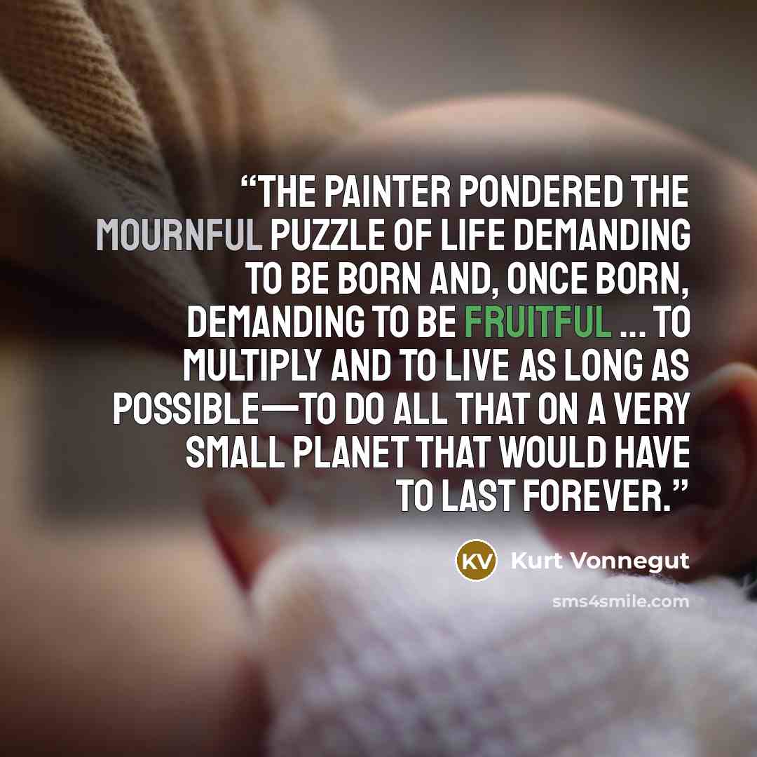 “The painter pondered the mournful puzzle of life demanding to be born and, once born, demanding to be fruitful ... to multiply and to live as long as possible—to do all that on a very small planet that would have to last forever.” quote by Kurt Vonnegut
