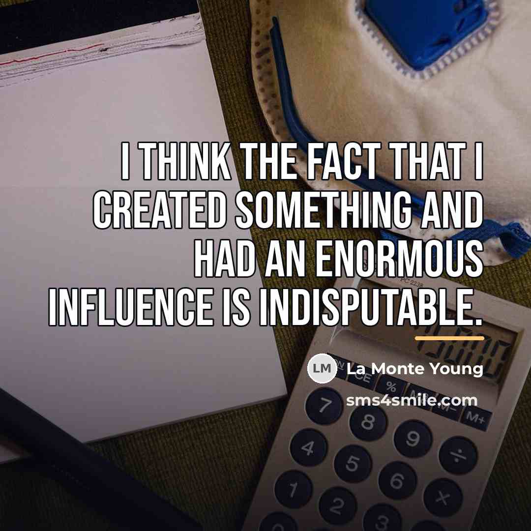 “I think the fact that I created something and had…” quote by La Monte Young