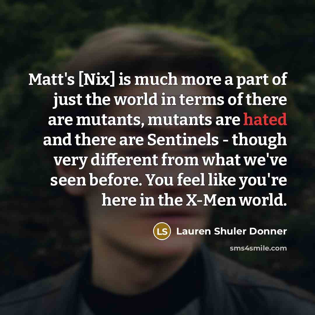 “Matt's [Nix] is much more a part of just the world in terms of there are mutants, mutants are hated and there are Sentinels - though very different from what we've seen before. You feel like you're here in the X-Men world.” quote by Lauren Shuler Donner