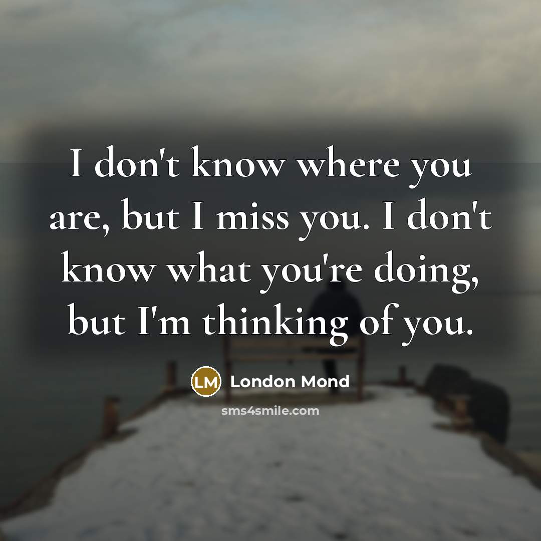 “I don't know where you are, but I miss you. I don't know what you're doing, but I'm thinking of you.” quote by London Mond