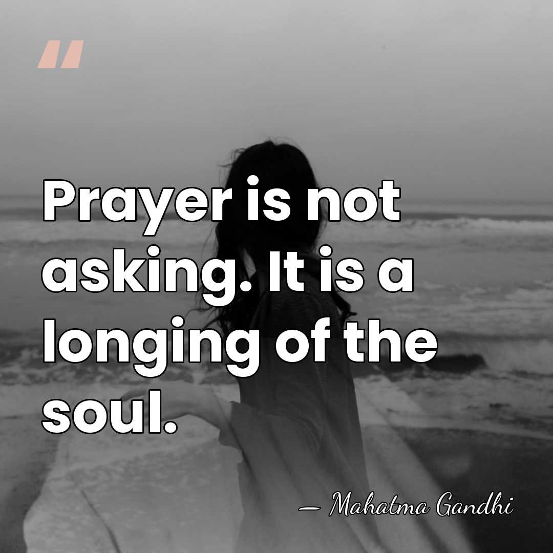 Prayer is not asking. It is a longing of the soul. - Mahatma Gandhi