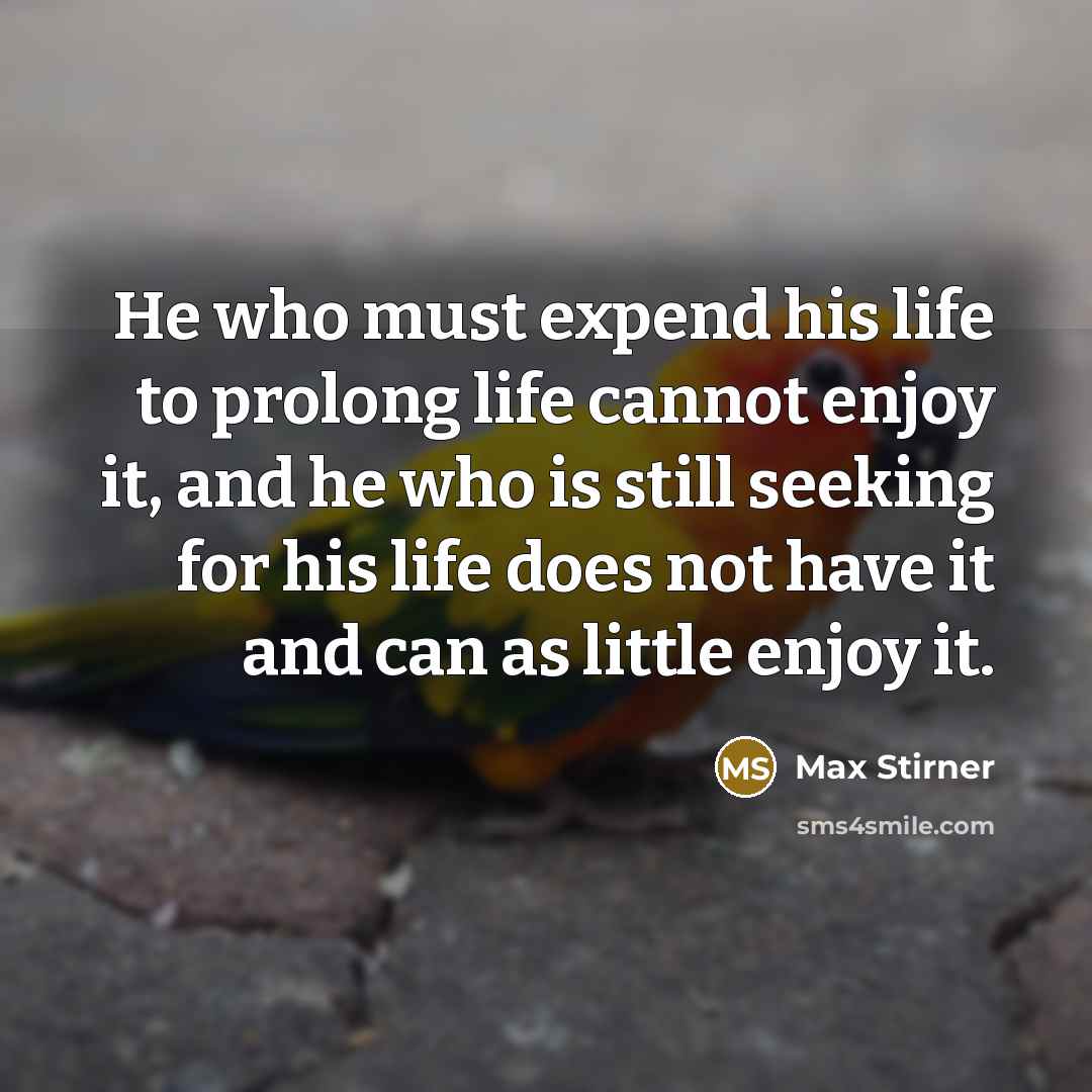 “He who must expend his life to prolong life cannot enjoy it, and he who is still seeking for his life does not have it and can as little enjoy it.” quote by Max Stirner
