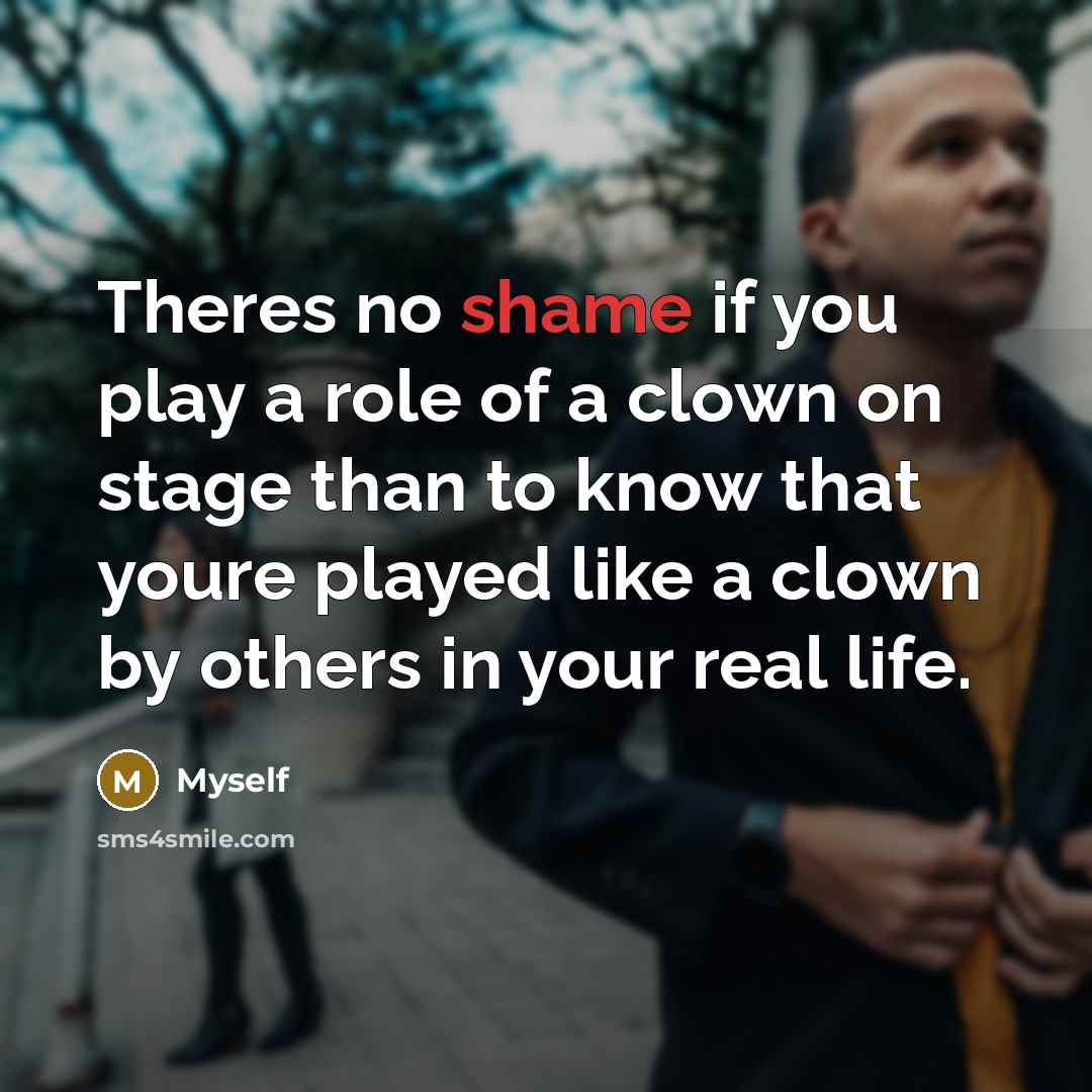 “Theres no shame if you play a role of a clown on stage than to know that youre played like a clown by others in your real life.” quote by Myself