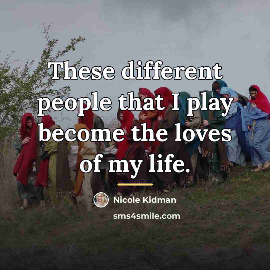 “These different people that I play become the loves of…” quote by Nicole Kidman