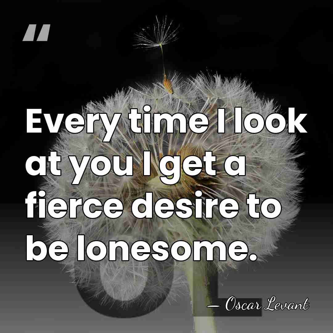 Every time I look at you I get a fierce desire to&hellip; - Oscar Levant