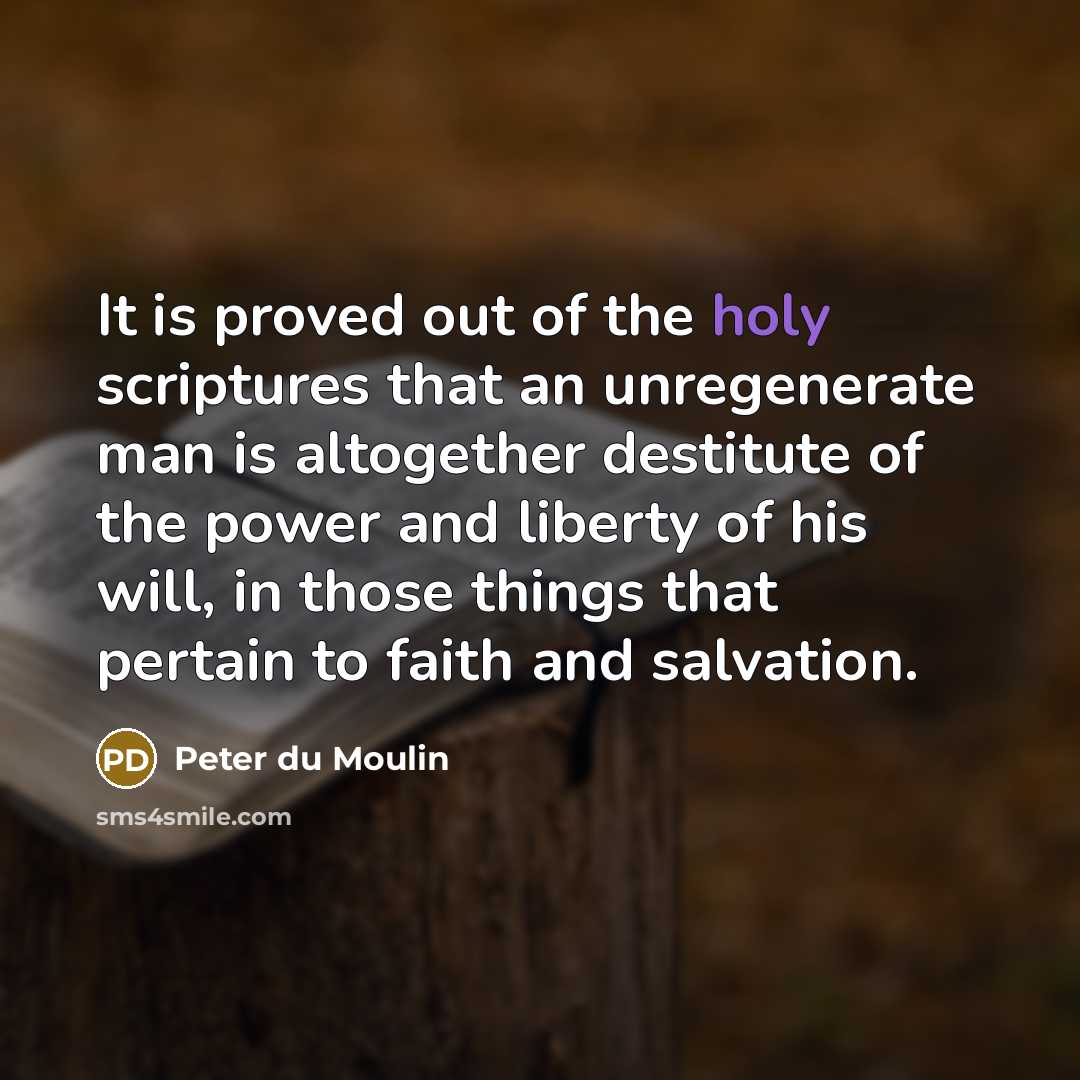 “It is proved out of the holy scriptures that an unregenerate man is altogether destitute of the power and liberty of his will, in those things that pertain to faith and salvation.” quote by Peter du Moulin