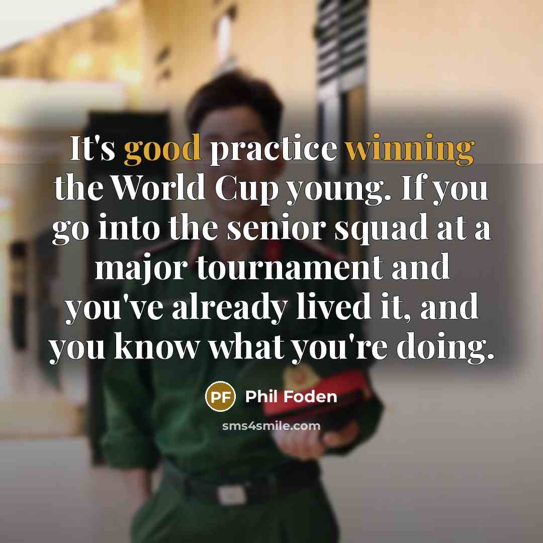 “It's good practice winning the World Cup young. If you go into the senior squad at a major tournament and you've already lived it, and you know what you're doing.” quote by Phil Foden