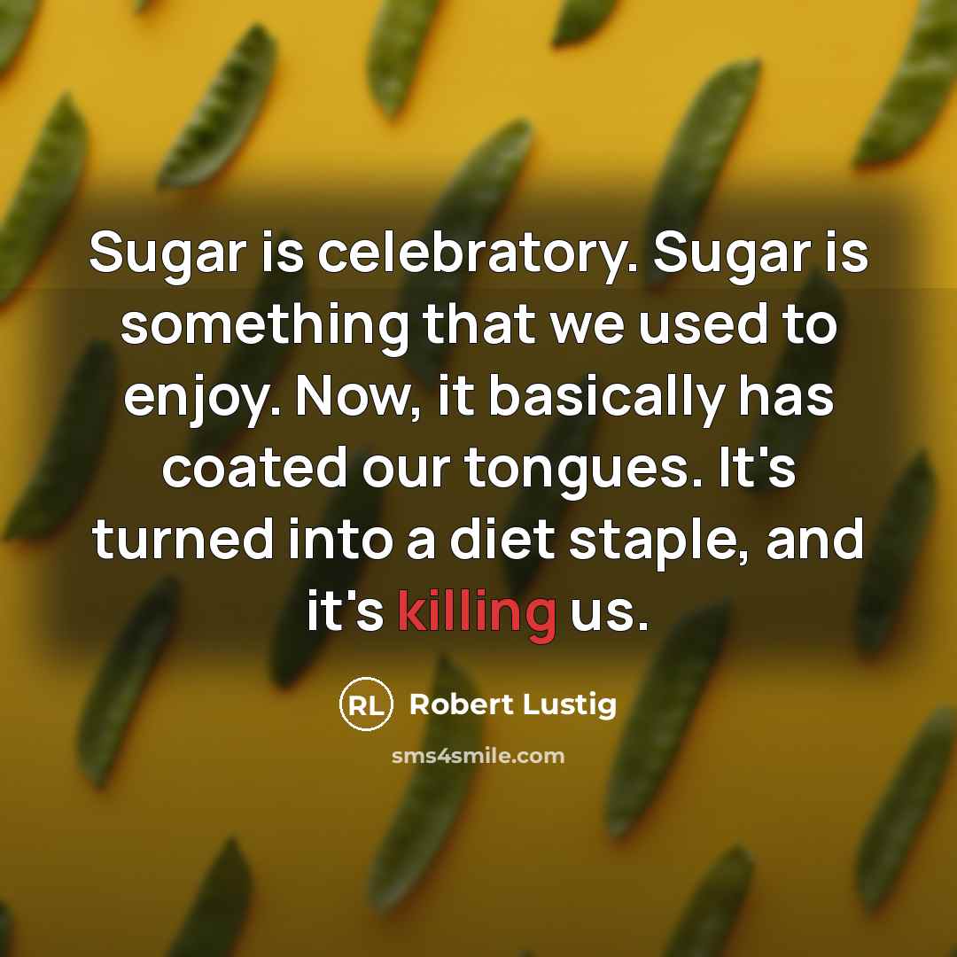 “Sugar is celebratory. Sugar is something that we used to enjoy. Now, it basically has coated our tongues. It's turned into a diet staple, and it's killing us.” quote by Robert Lustig