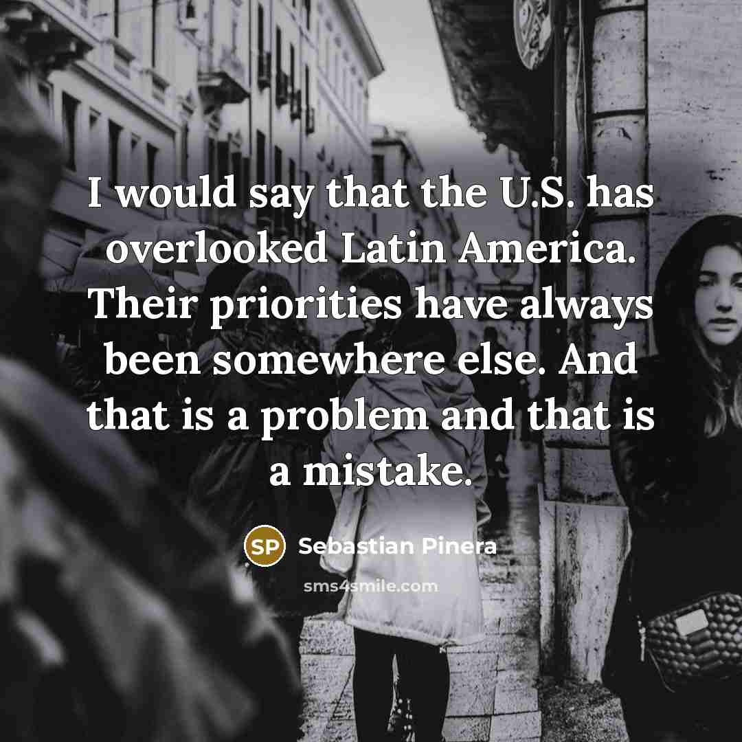 “I would say that the U.S. has overlooked Latin America.…” quote by Sebastian Pinera