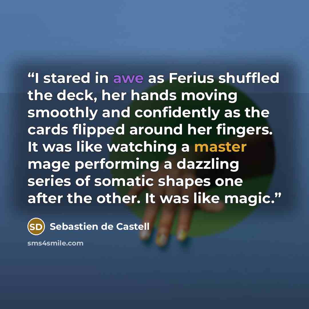 “I stared in awe as Ferius shuffled the deck, her hands moving smoothly and confidently as the cards flipped around her fingers. It was like watching a master mage performing a dazzling series of somatic shapes one after the other. It was like magic.” quote by Sebastien de Castell