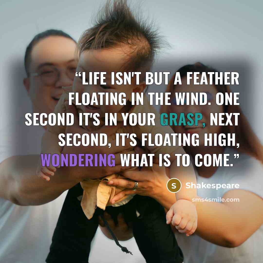 “life isn't but a feather floating in the wind. One second it's in your grasp, next second, it's floating high, wondering what is to come.” quote by Shakespeare