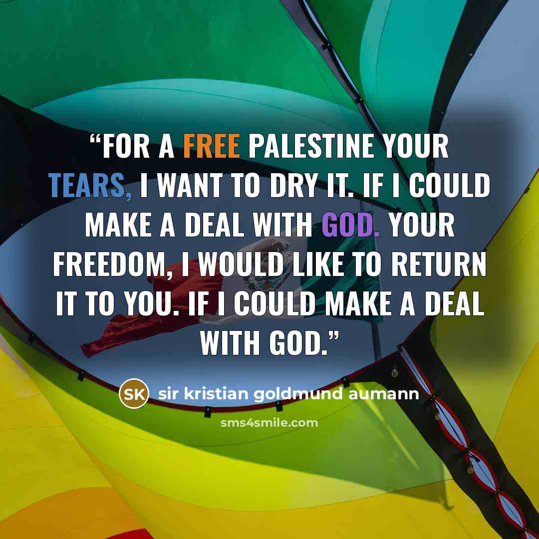 “For a free PALESTINE Your tears, I want to dry it. If I could make a deal with God. Your freedom, I would like to return it to you. If I could make a deal with God.” quote by sir kristian goldmund aumann