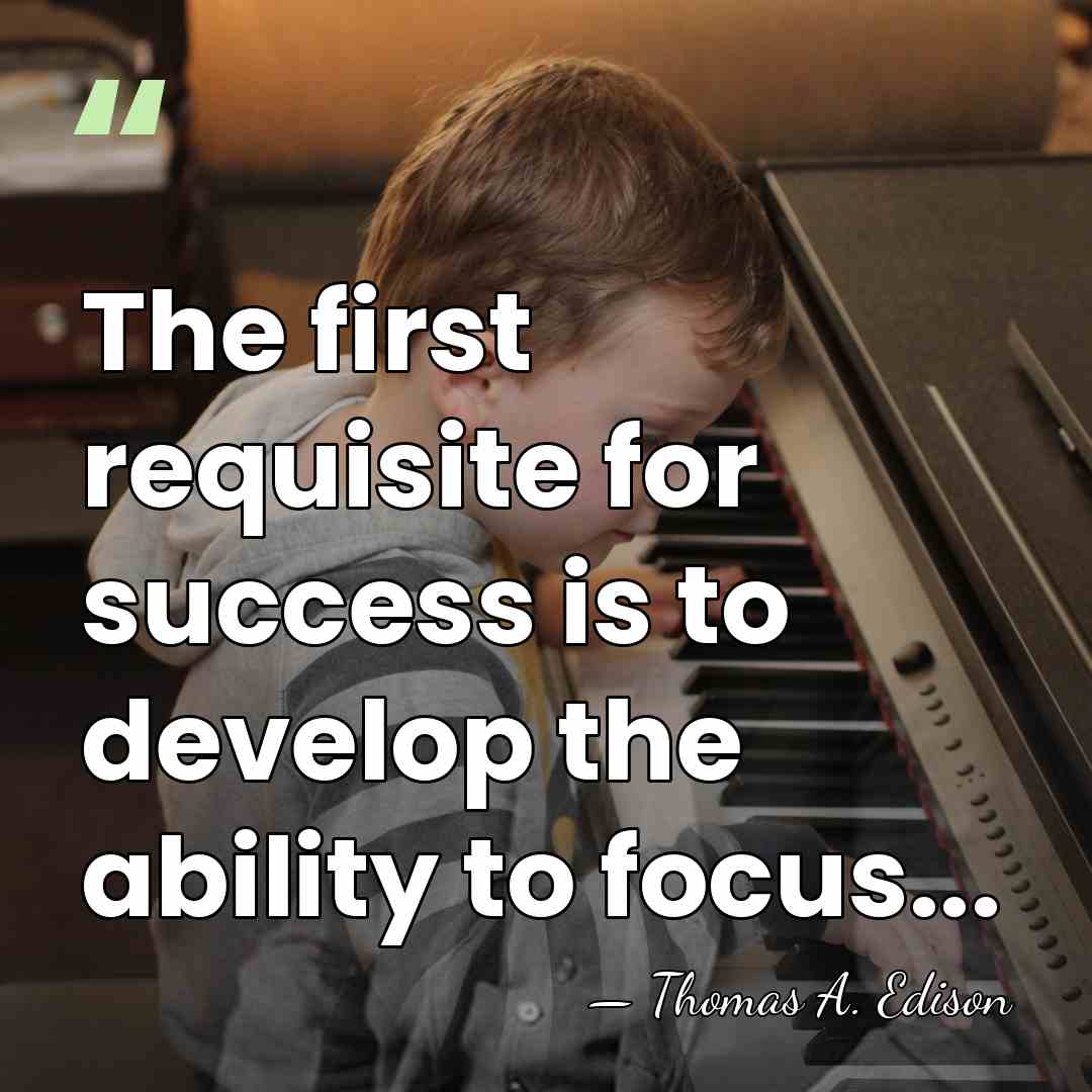 The first requisite for success is to develop the ability to focus... - Thomas Edison