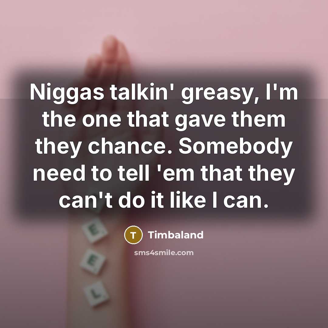 “Niggas talkin' greasy, I'm the one that gave them they chance. Somebody need to tell 'em that they can't do it like I can.” quote by Timbaland