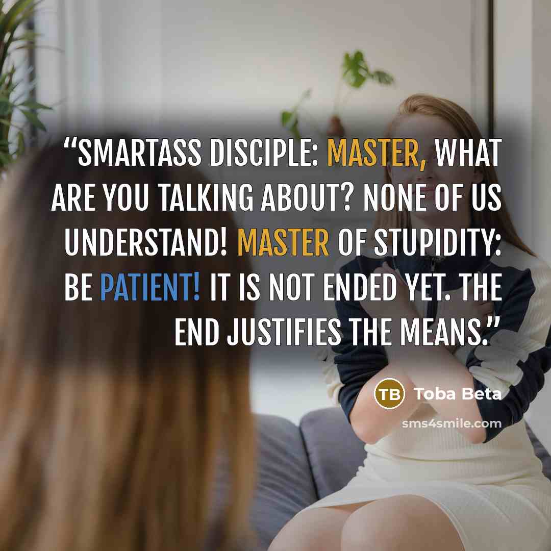 “Smartass Disciple: Master, what are you talking about? None of us understand! Master of Stupidity: Be patient! It is not ended yet. The end justifies the means.” quote by Toba Beta