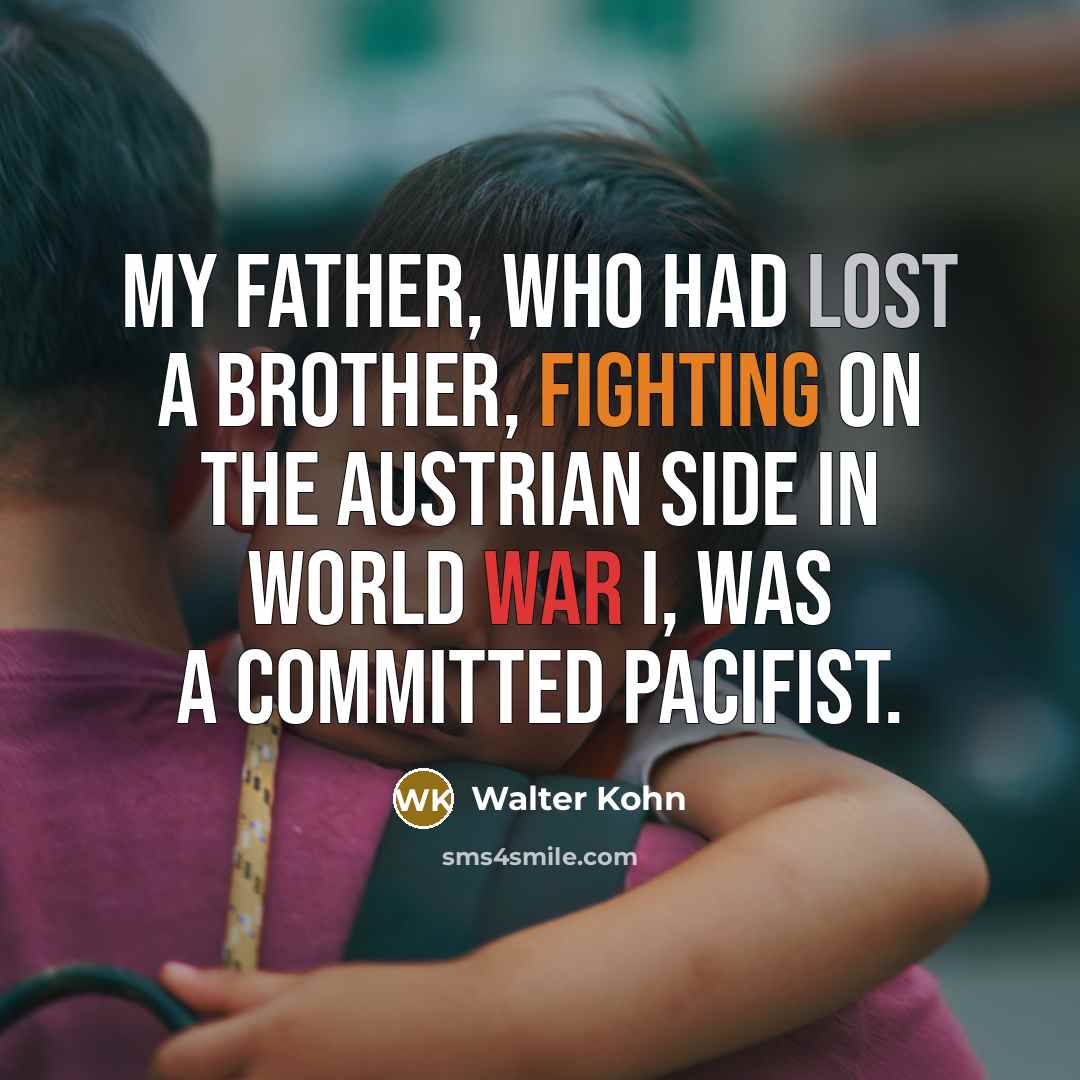 “My father, who had lost a brother, fighting on the Austrian side in World War I, was a committed pacifist.” quote by Walter Kohn
