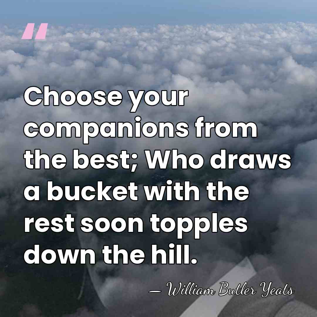 Choose your companions from the best; Who draws a bucket with the&hellip; - William Butler Yeats