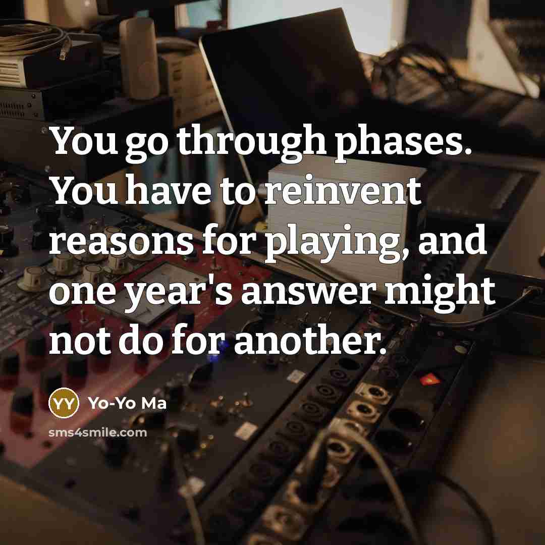 “You go through phases. You have to reinvent reasons for…” quote by Yo-Yo Ma