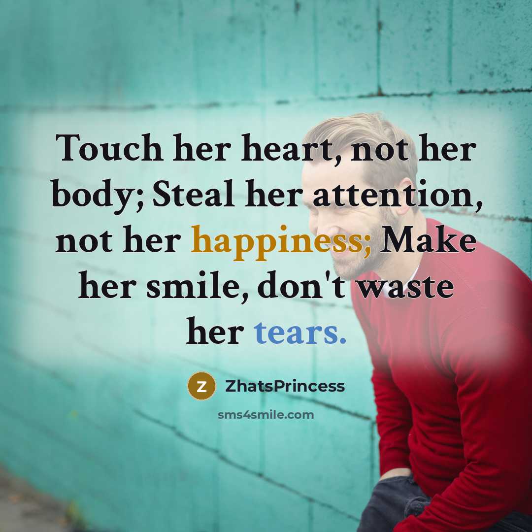 “Touch her heart, not her body; Steal her attention, not her happiness; Make her smile, don't waste her tears.” quote by ZhatsPrincess