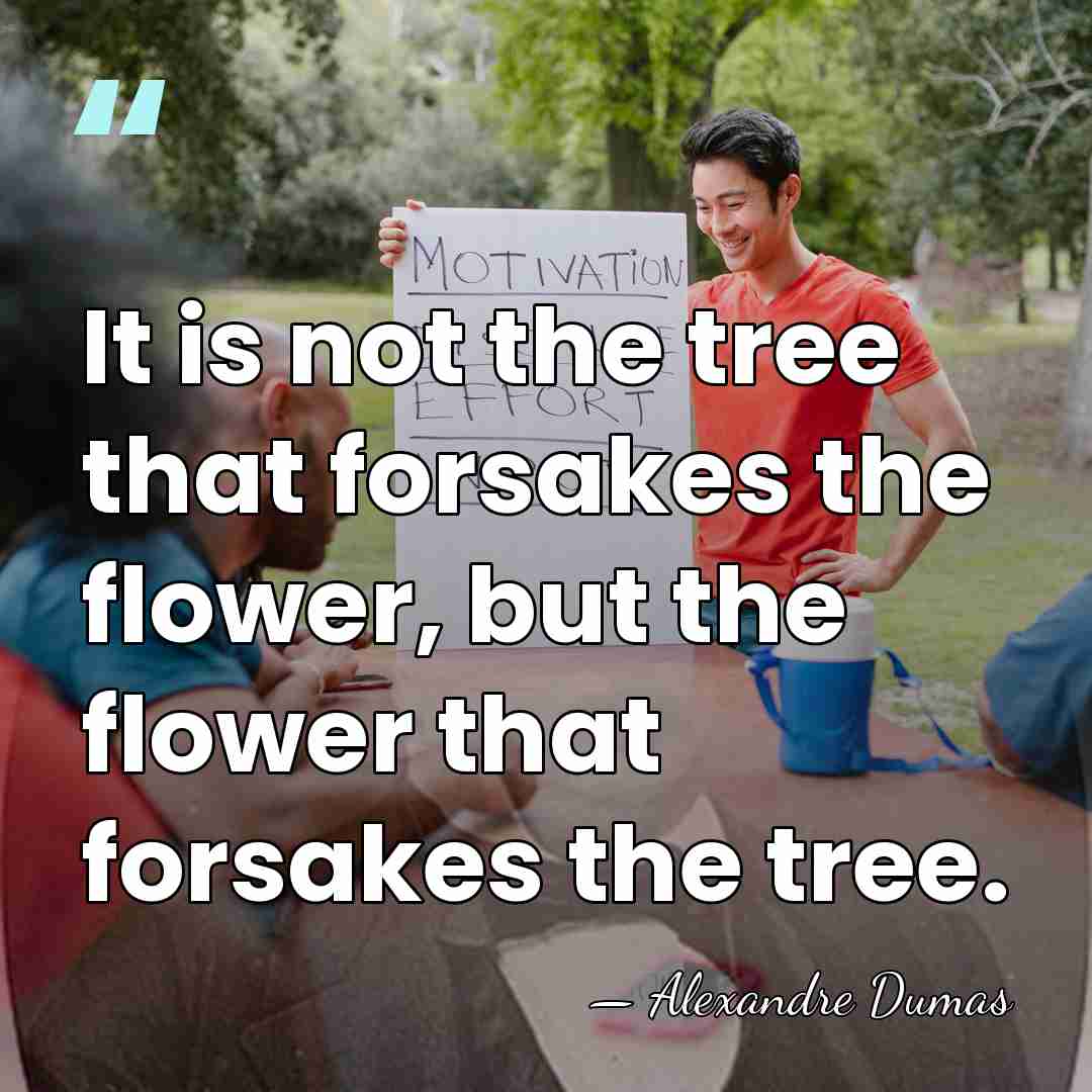 It is not the tree that forsakes the flower, but the flower&hellip; - Alexandre Dumas