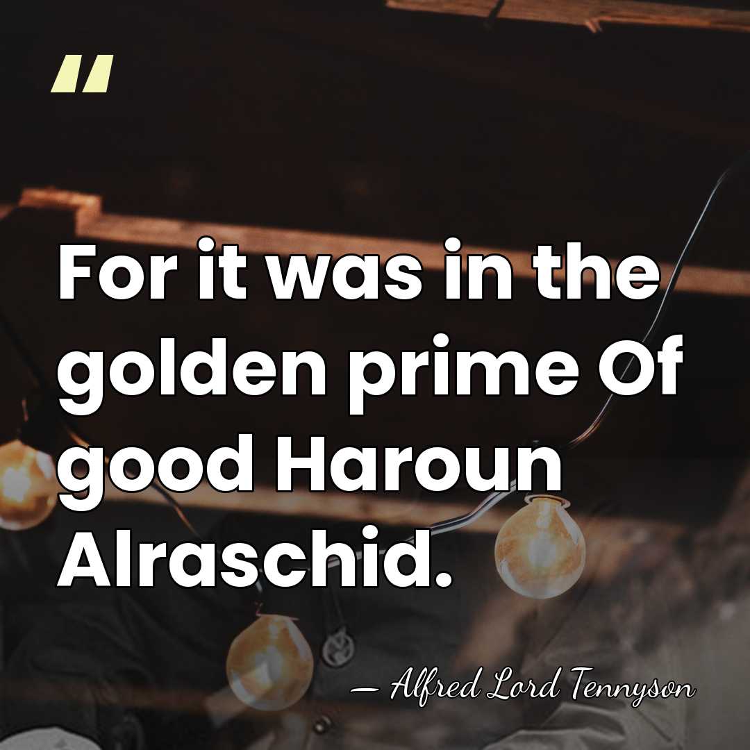 For it was in the golden prime Of good Haroun Alraschid. - Alfred Lord Tennyson
