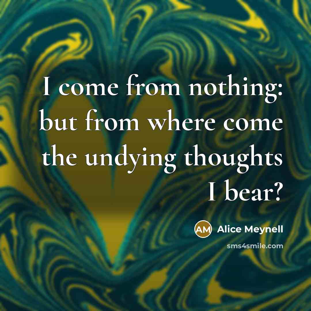 “I come from nothing: but from where come the undying…” quote by Alice Meynell