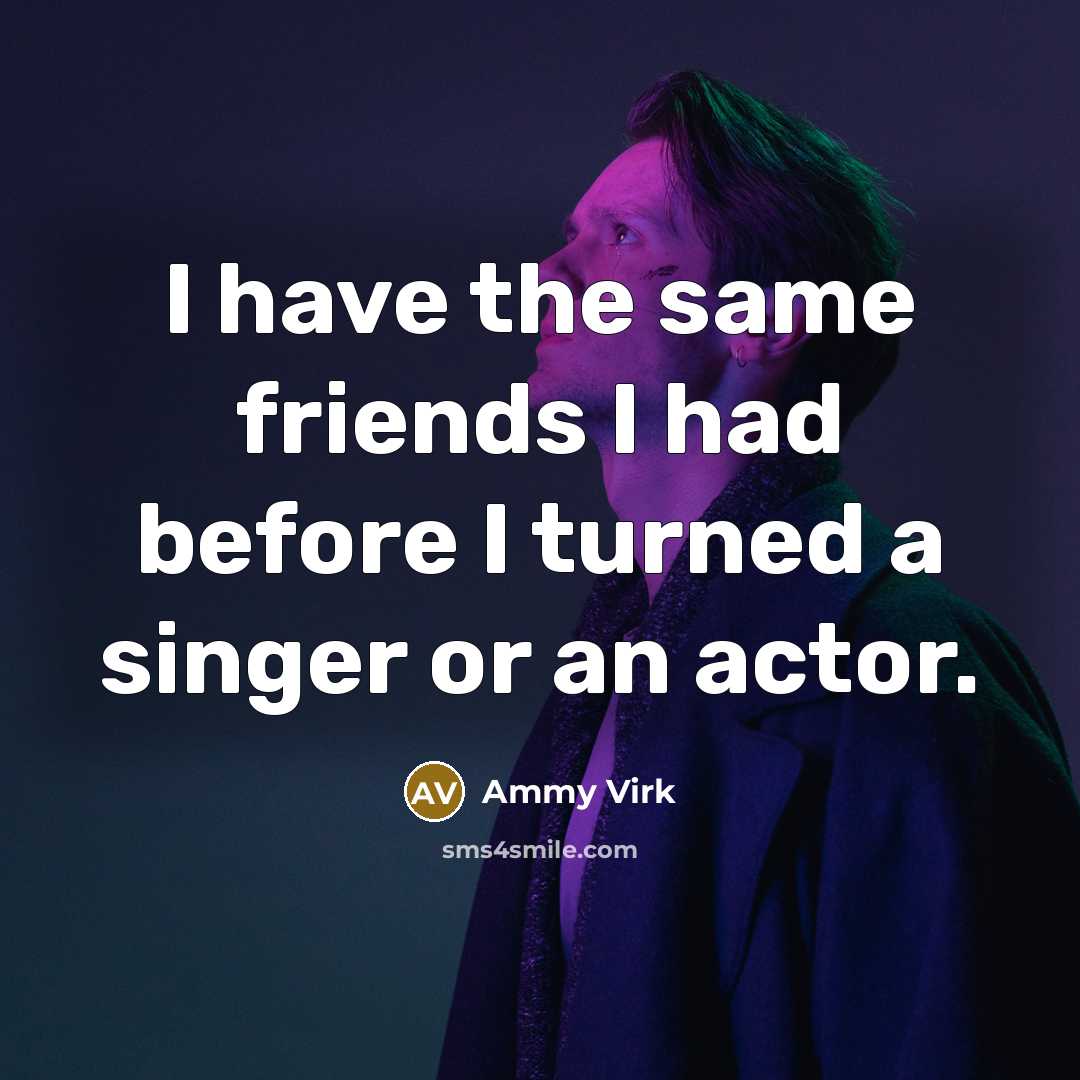 “I have the same friends I had before I turned…” quote by Ammy Virk